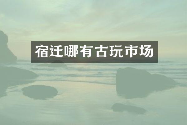宿迁哪有古玩市场