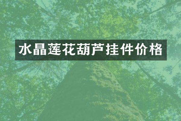 水晶莲花葫芦挂件价格