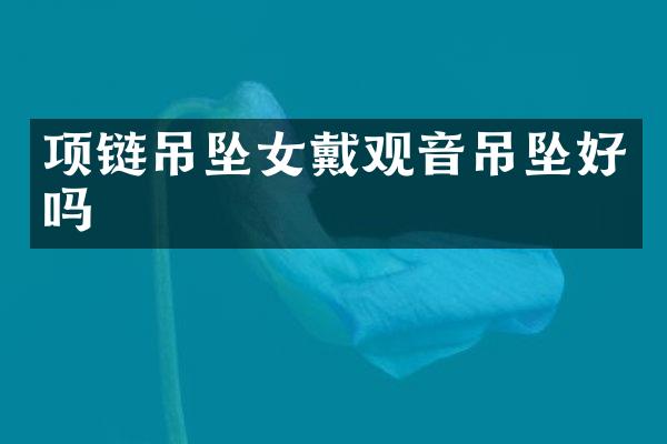 项链吊坠女戴观音吊坠好吗