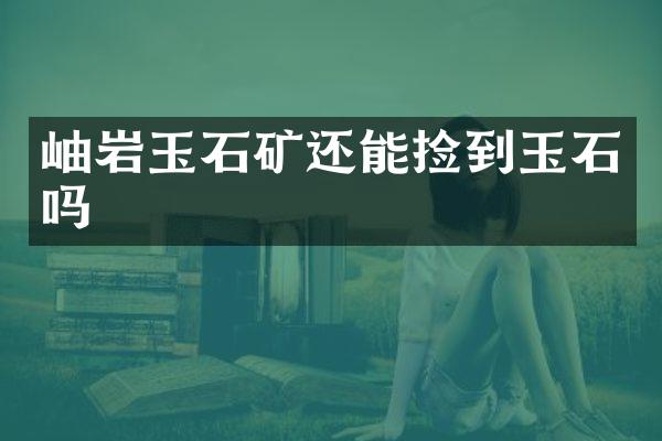 岫岩玉石矿还能捡到玉石吗