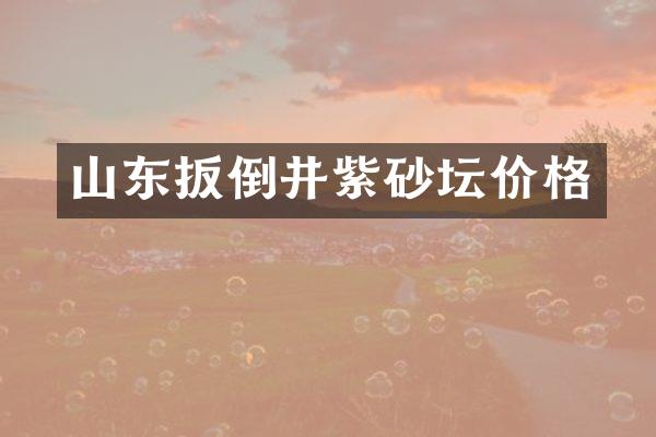 山东扳倒井紫砂坛价格
