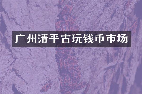 广州清平古玩钱币市场