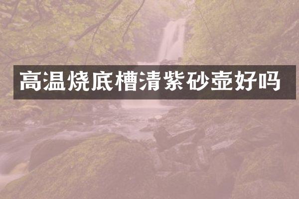 高温烧底槽清紫砂壶好吗