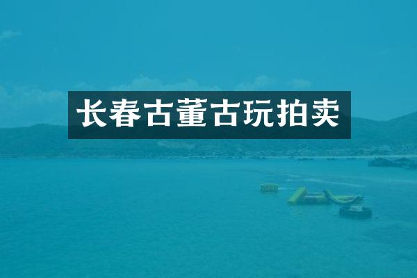 长春古董古玩拍卖