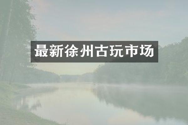 最新徐州古玩市场