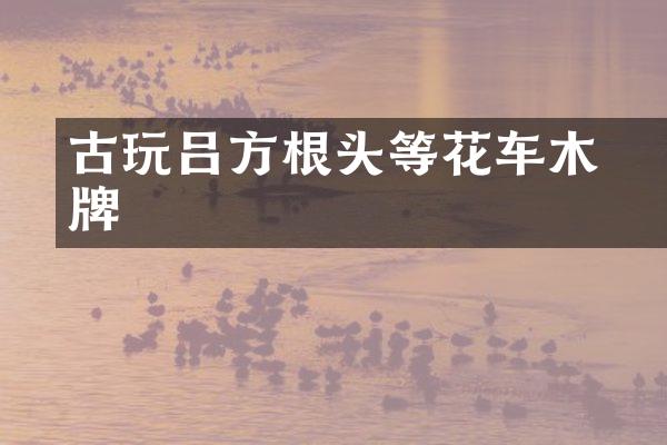 古玩吕方根头等乹花车木牌