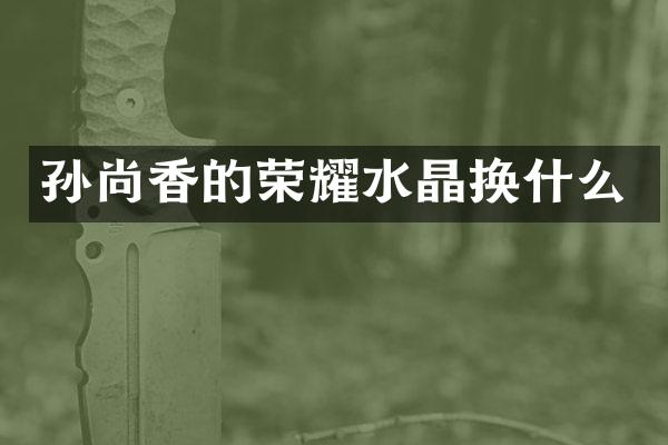 孙尚香的荣耀水晶换什么