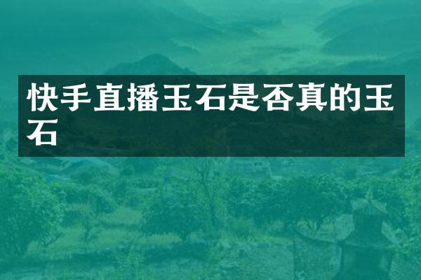 快手直播玉石是否真的玉石