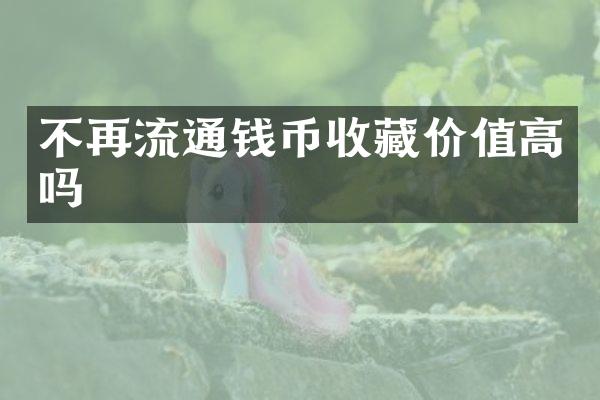 不再流通钱币收藏价值高吗