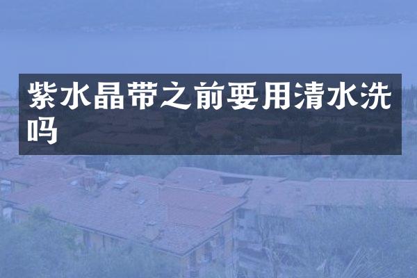 紫水晶带之前要用清水洗吗
