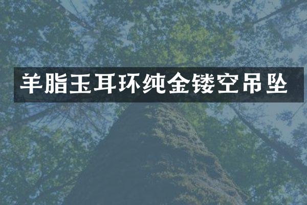 羊脂玉耳环纯金镂空吊坠
