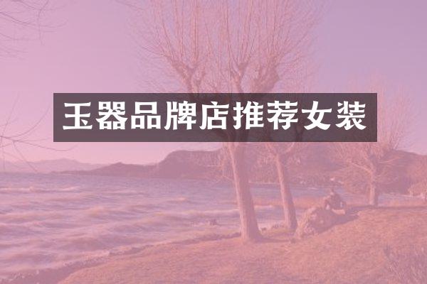 玉器品牌店推荐女装