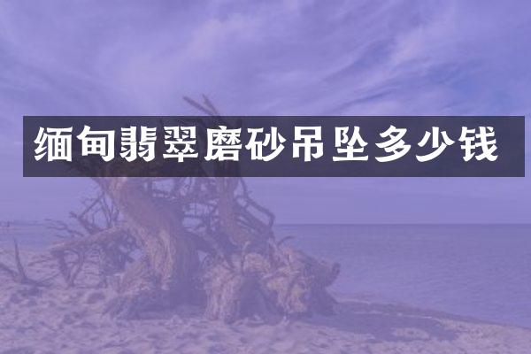 缅甸翡翠磨砂吊坠多少钱