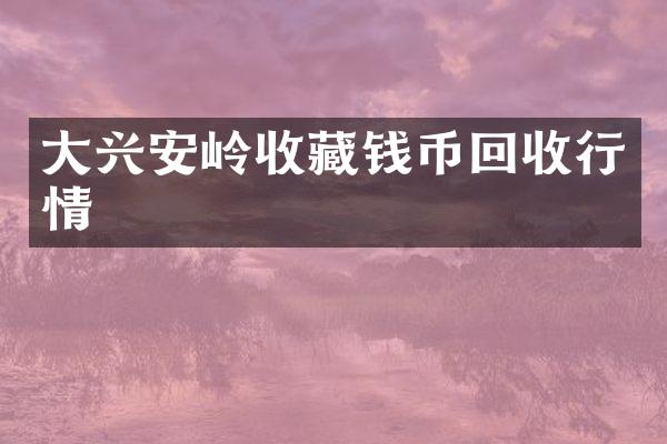 大兴安岭收藏钱币回收行情