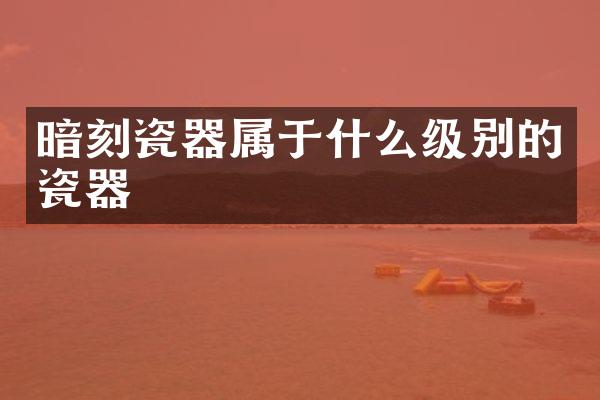 暗刻瓷器属于什么级别的瓷器