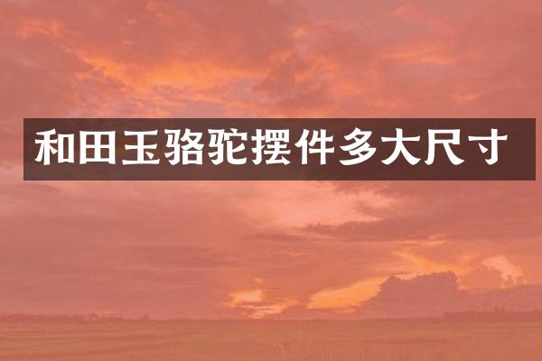 和田玉骆驼摆件多大尺寸