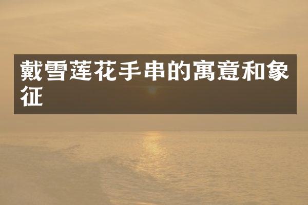 戴雪莲花手串的寓意和象征