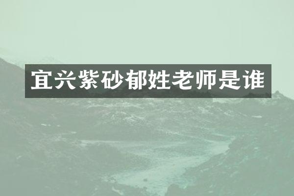 宜兴紫砂郁姓老师是谁