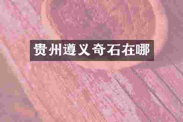 贵州遵义奇石在哪