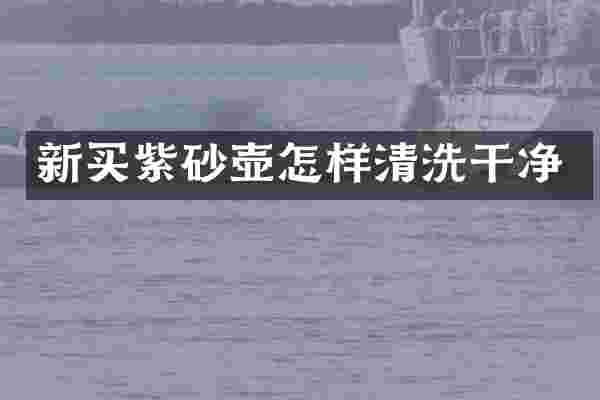 新买紫砂壶怎样清洗干净