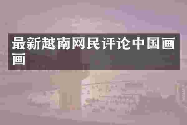 最新越南网民评论中国画画