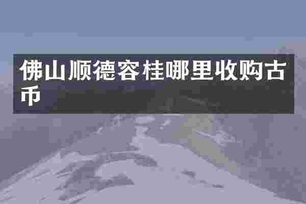 佛山顺德容桂哪里收购古币