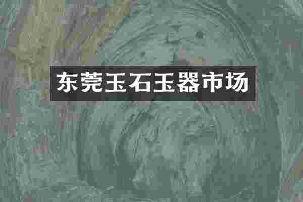 东莞玉石玉器市场