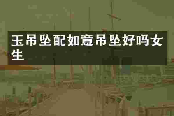 玉吊坠配如意吊坠好吗女生