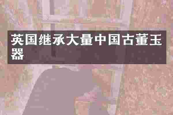 英国继承大量中国古董玉器