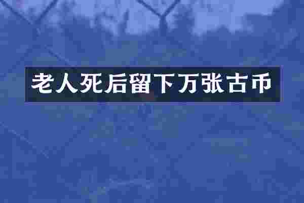 老人死后留下万张古币