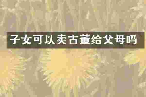 子女可以卖古董给父母吗