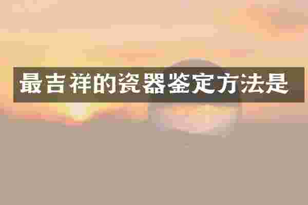 最吉祥的瓷器鉴定方法是