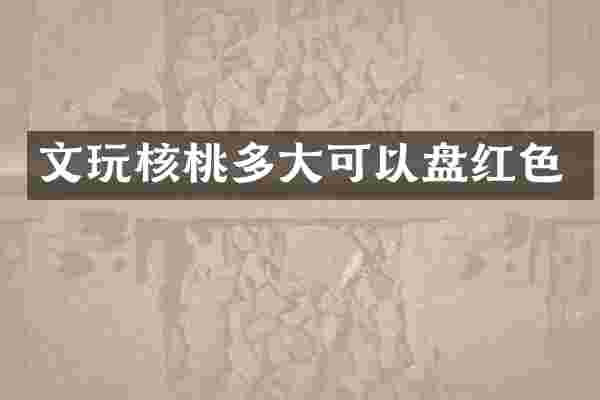 文玩核桃多大可以盘红色