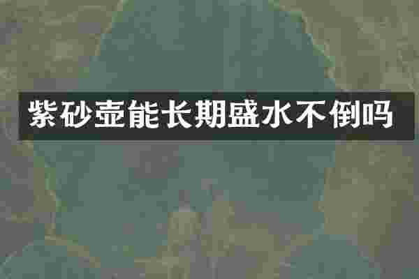 紫砂壶能长期盛水不倒吗