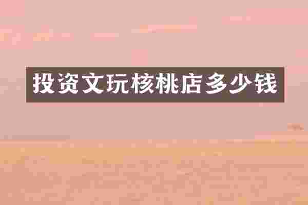 投资文玩核桃店多少钱