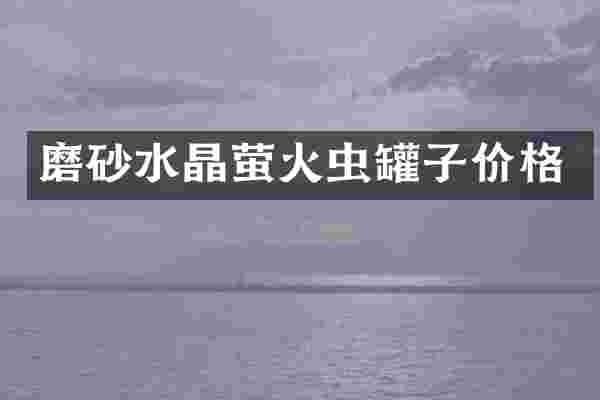 磨砂水晶萤火虫罐子价格