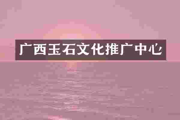广西玉石文化推广中心