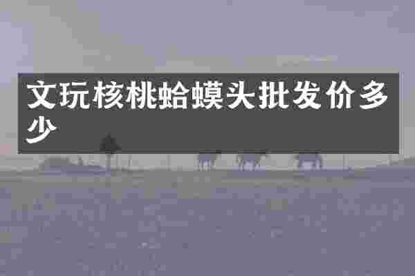文玩核桃蛤蟆头批发价多少