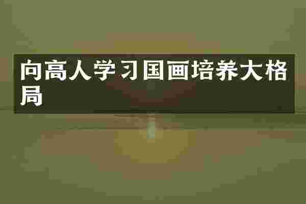 向高人学习国画培养大格局