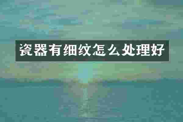 瓷器有细纹怎么处理好
