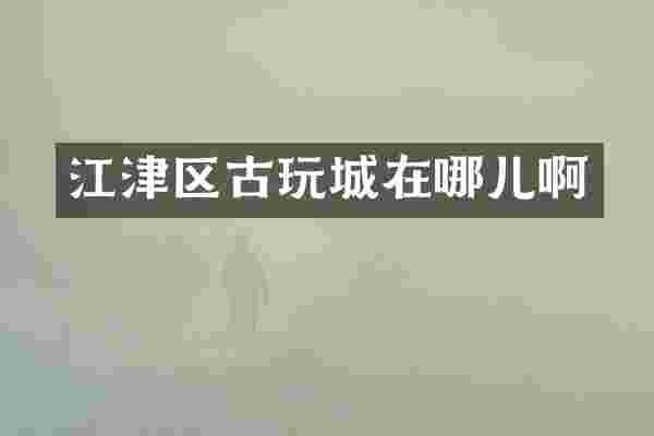 江津区古玩城在哪儿啊