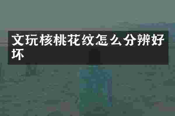 文玩核桃花纹怎么分辨好坏
