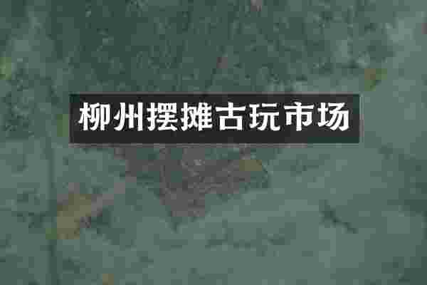 柳州摆摊古玩市场