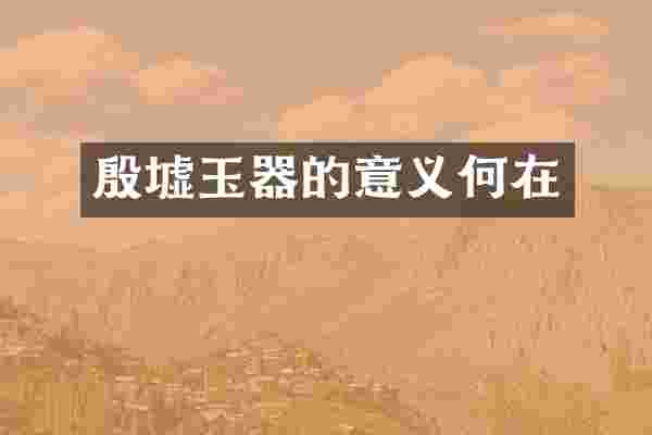 殷墟玉器的意义何在