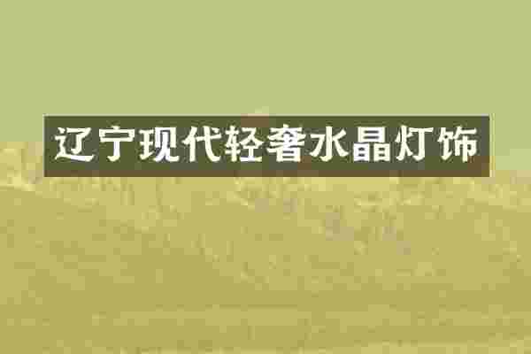 辽宁现代轻奢水晶灯饰