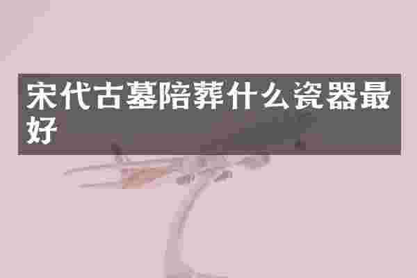 宋代古墓陪葬什么瓷器最好