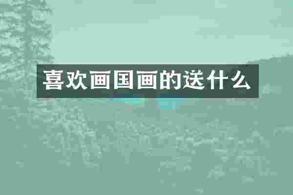喜欢画国画的送什么