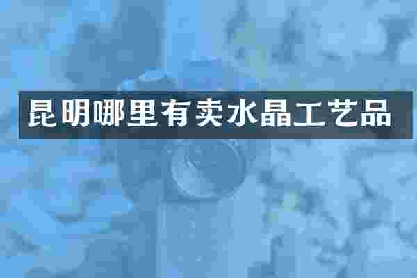 昆明哪里有卖水晶工艺品