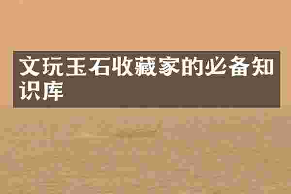 文玩玉石收藏家的必备知识库