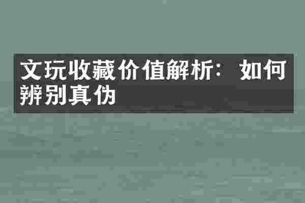 文玩收藏价值解析：如何辨别真伪